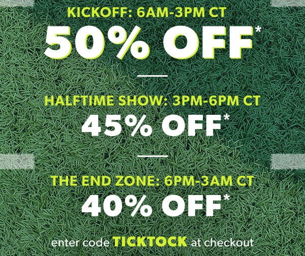 Kickoff: 6AM-3PM CT. 50% off*. Halftime show: 3PM-6PM CT. 45% off*. The end zone: 6PM-3AM CT. 40% off*. Enter code ticktock at checkout.