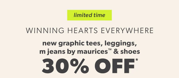 Limited time. Winning hearts everywhere. New graphic tees, leggings, m jeans by maurices™ & shoes 30% off*.
