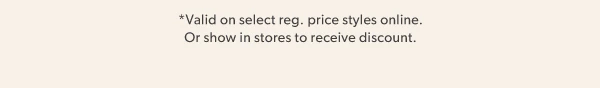*Valid on select reg. price styles online. Or show in stores to receive discount.