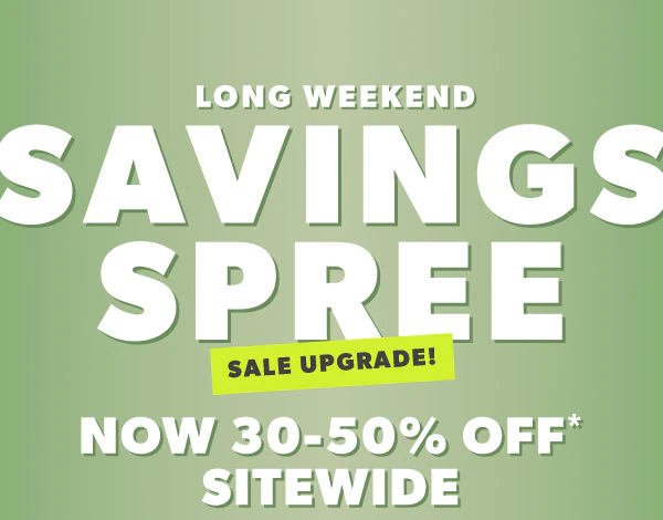 Long weekend savings spree. Sale upgrade! Now 30-50% off* sitewide.