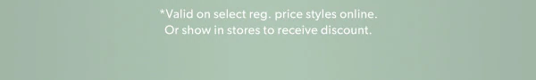 *Valid on select reg. price styles online. Or show in stores to receive discount.