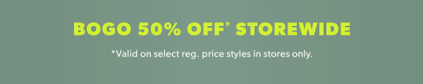BOGO 50% off* storewide. *Valid on select reg. price styles in stores only.