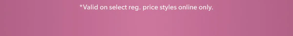 *Valid on select reg. price styles online only.