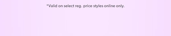 *Valid on select reg. price styles online only. 