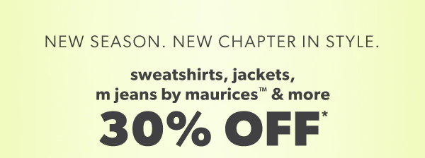 New season. New chapter in style. Sweatshirts, jackets, m jeans by maurices™ & more 30% off*.