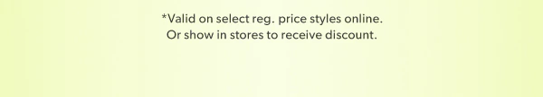 *Valid on select reg. price styles online. Or show in stores to receive discount.