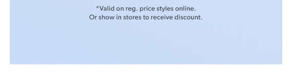 *Valid on reg. price styles online. Or show in stores to receive discount.