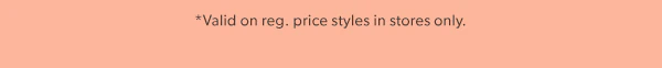 *Valid on reg. price styles in stores only.