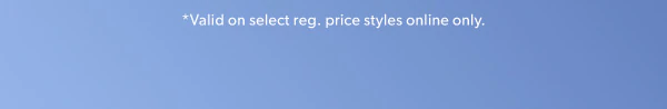 *Valid on select reg. price styles online only.