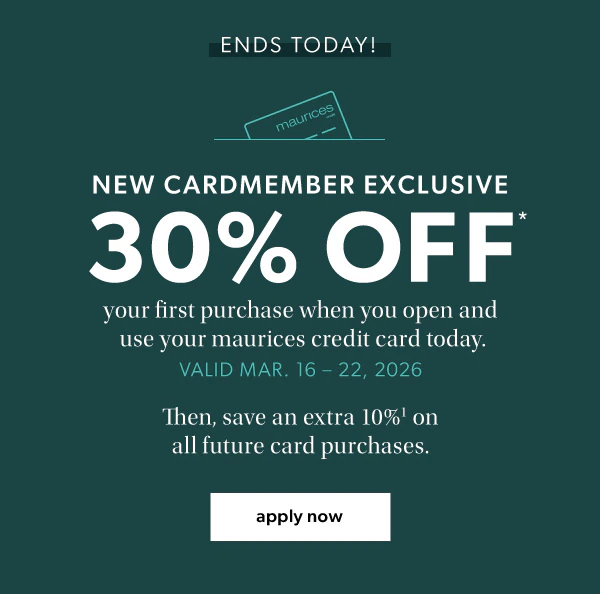 Ends today! New cardmember exclusive. 30% off* your first purchase when you open and use your maurices credit card today. Valid Mar. 16-22, 2026. Then, save an extra 10%¹ on all future card purchases. Apply now.