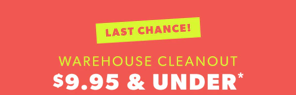 Last chance! Warehouse Cleanout $9.95 & under*.