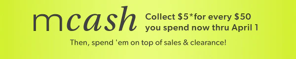 mcash. Collect $5* for every $50 you spend now through April 1. Then, spend ‘em on top of sales & clearance!