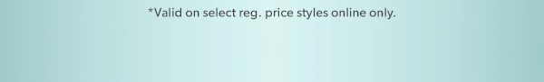 *Valid on select reg. price styles online only. 