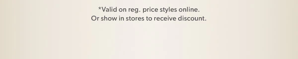 *Valid on reg. price styles online. Or show in stores to receive discount.
