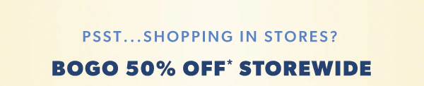 Psst...shopping in stores? Bogo 50% off* storewide.