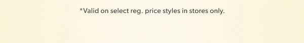 *Valid on select reg. price styles in stores only.