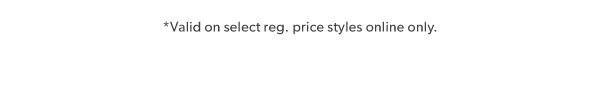 *Valid on select reg. price styles online only.