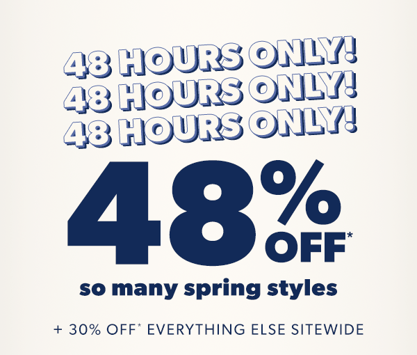 48 hours only! 48 hours only! 48 hours only! 48% off* so many spring styles + 30% off* everything else sitewide.