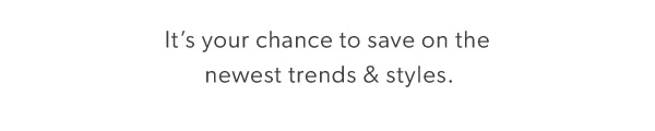 It’s your chance to save on the newest trends & styles.