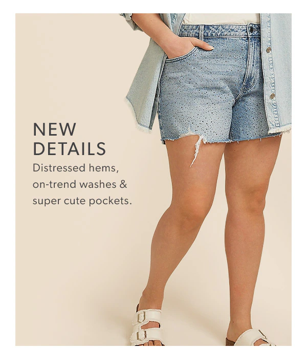 New details. Distressed hems, on-trend washes & super cute pockets.