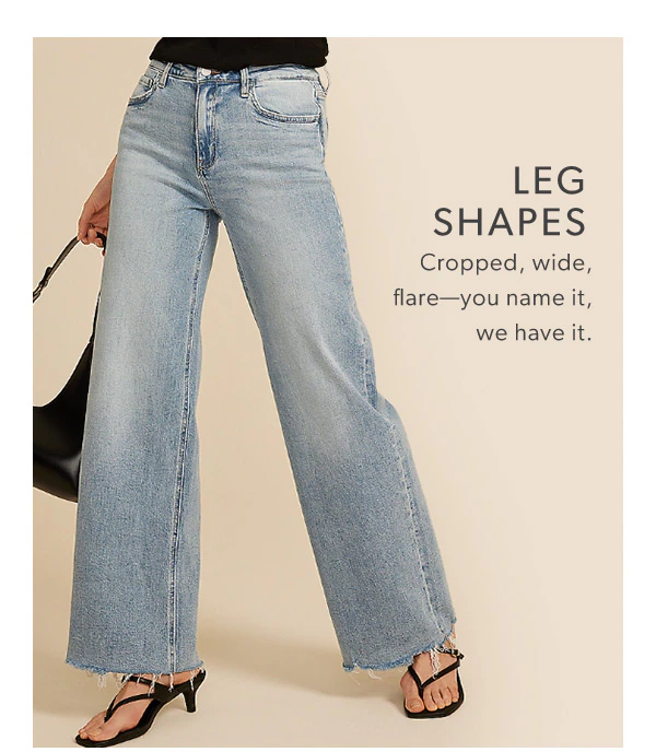 Leg shapes. Cropped, wide, flare—you name it, we have it.
