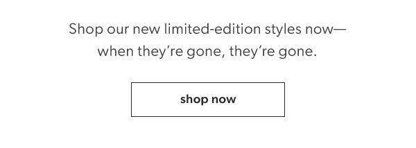 Shop our new limited-edition styles now—when they’re gone, they’re gone. Shop now.