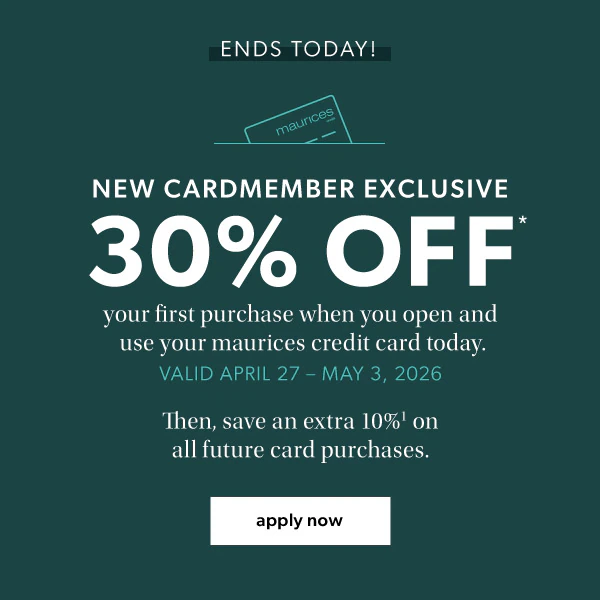 Ends today! New cardmember exclusive. 30% off* your first purchase when you open and use your maurices credit card today. Valid April 27 - May 3, 2026. Then, save an extra 10%¹ on all future card purchases. Apply now.