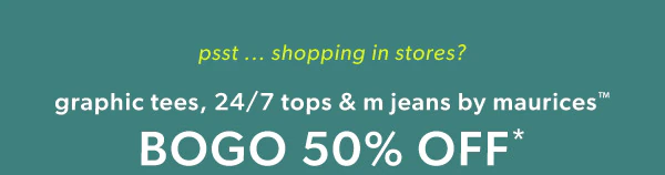 psst ... shopping in stores? Graphic tees, 24/7 tops & m jeans by maurices™ BOGO 50% OFF*.