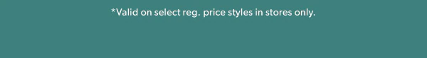 *Valid on select reg. price styles in stores only.