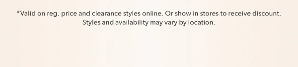 *Valid on reg. price and clearance styles online. Or show in stores to receive discount. Styles and availability may vary by location.