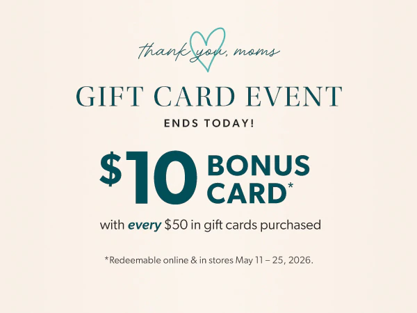 Thank you, moms. Gift card event. Ends today! $10 bonus card* with every $50 in gift cards purchased. *Redeemable online & in stores May 11-25, 2026.