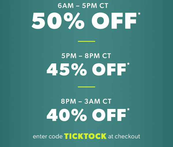 6AM - 5PM CT 50% off*. 5PM-8PM CT 45% off*. 8PM - 3AM CT 40% off*. Enter code TICKTOCK at checkout.