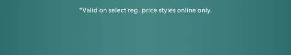 *Valid on select reg. price styles online only.