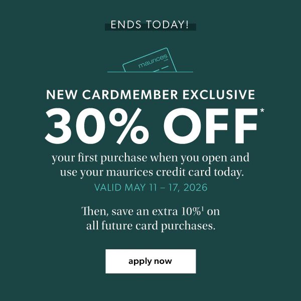 Ends today! New cardmember exclusive. 30% off* your first purchase when you open and use your maurices credit card today. Valid May 11 - 17, 2026. Then, save an extra 10%¹ on all future card purchases. Apply now.