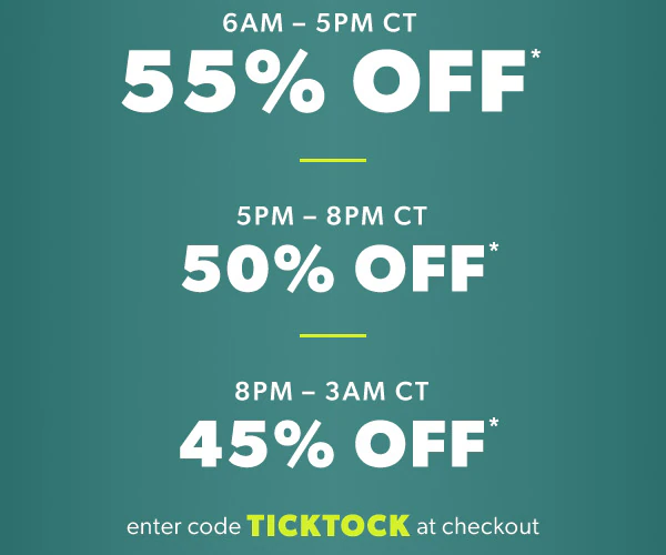 6AM - 5PM CT 55% off*. 5PM-8PM CT 50% off*. 8PM - 3AM CT 45% off*. Enter code TICKTOCK at checkout.