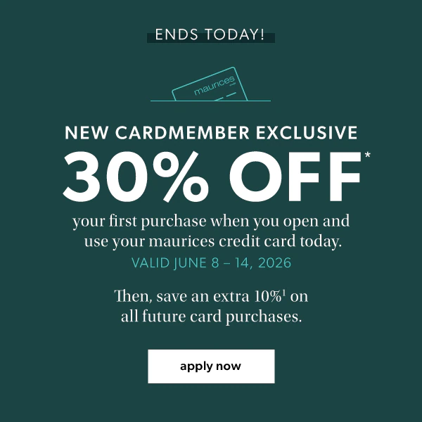 Ends today! New cardmember exclusive. 30% off* your first purchase when you open and use your maurices credit card today. Valid June 8-14, 2026. Then, save an extra 10%¹ on all future card purchases. Apply now.
