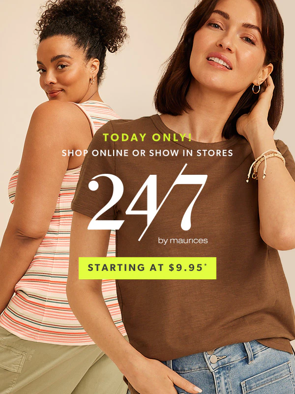 Today only! Shop online or show in stores. 24/7 by maurices. Starting at $9.95*.