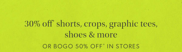 30% off* shorts, crops, graphic tees, shoes & more or bogo 50% off* in stores.