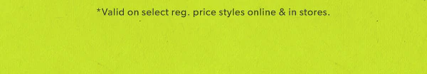 *Valid on select reg. price styles online & in stores.