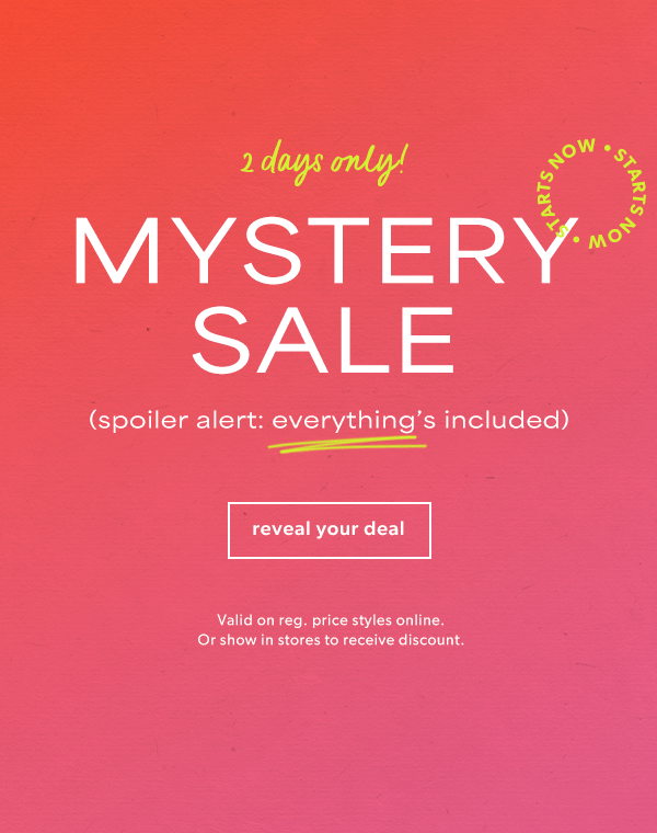 2 days only! Mystery sale. Starts now. (spoiler alert: everything’s included) Reveal your deal. Valid on reg. price styles online. Or show in stores to receive discount.