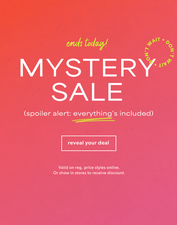 Ends today! Mystery sale. Spoiler alert: everything's included. Reveal your deal. Don't wait. *Valid on reg. price styles online. Or show in stores to receive discount.