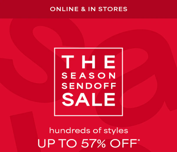 Online & in stores. The season sendoff sale. Hundreds of styles up to 57% off*.