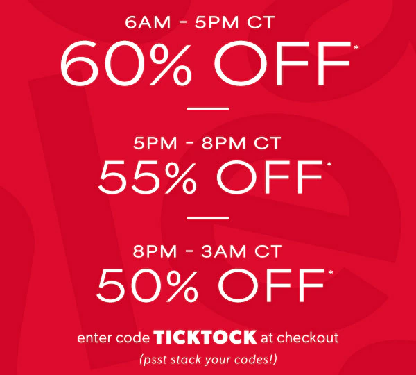 6AM - 5PM CT 60% off*. 5PM-8PM CT 55% off*. 8PM - 3AM CT 50% off*. Enter code TICKTOCK at checkout (psst stack your codes!)