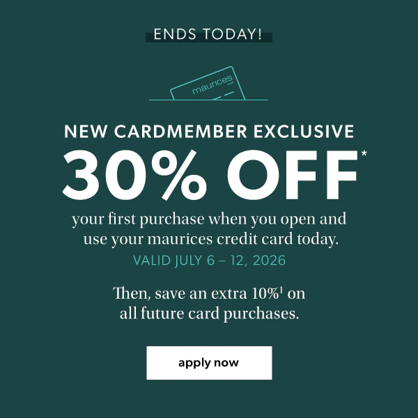 Ends today! New cardmember exclusive. 30% off* your first purchase when you open and use your maurices credit card today. Valid July 6-12, 2026. Then, save an extra 10%¹ on all future card purchases. Apply now.