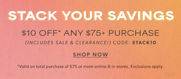 Stack your savings. $10 off* any $75+ purchase (includes sale & clearance!) code: stack10 Shop now. *Valid on total purchase of $75 or more online & in stores. Exclusions apply.