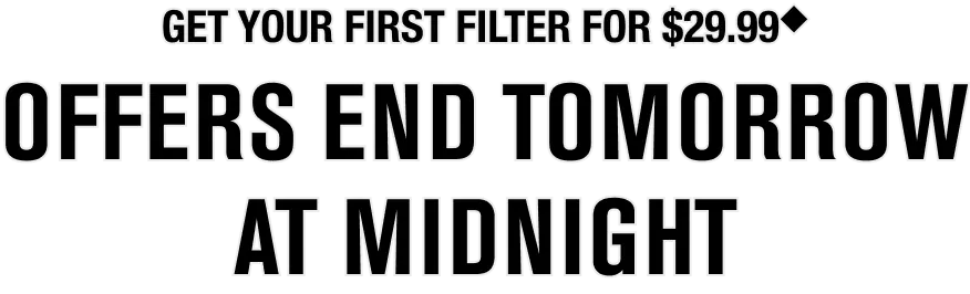 Get your first filter for $29.99. Offers end tomorrow at midnight
