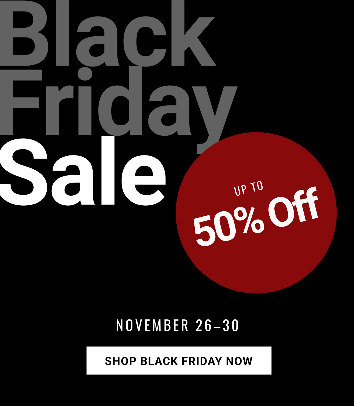 Black Friday Sale Up to 50% Off November 26–30 Shop Black Friday Now See terms.