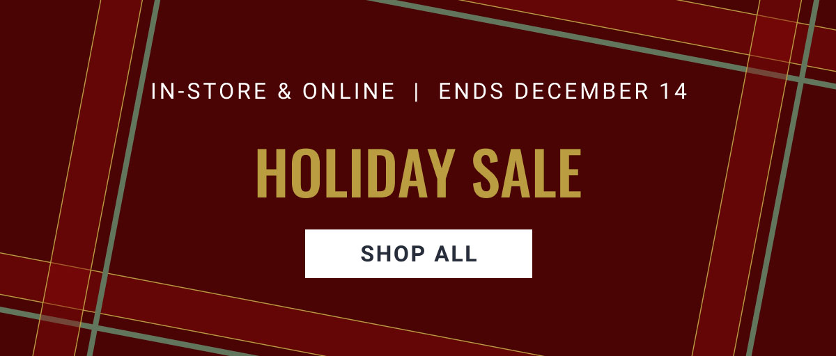 IN-STORE ONLINE HOLIDAY SALE ENDS DECEMBER 14 SHOP ALL
