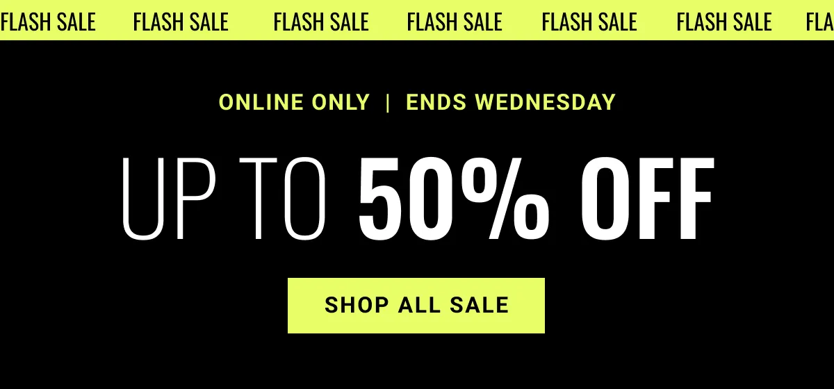 Ends Wednesday Flash Sale | Online Only Up to 50% Off Shop Now See terms below.