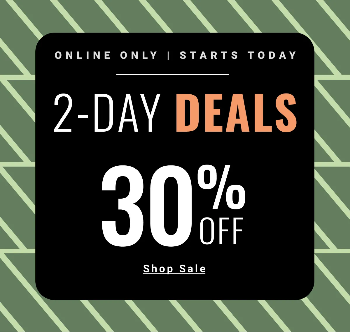 ONLINE ONLY | STARTS TODAY 2-DAY DEALS 30% OFF SHOP SALE